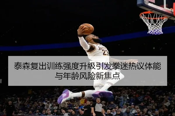 泰森复出训练强度升级引发拳迷热议体能与年龄风险新焦点