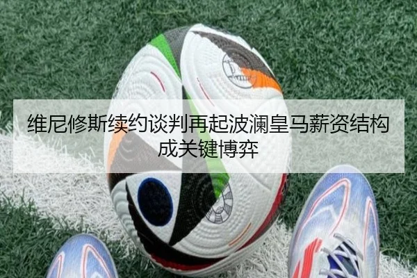 维尼修斯续约谈判再起波澜皇马薪资结构成关键博弈
